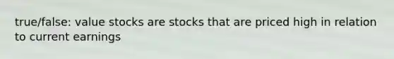 true/false: value stocks are stocks that are priced high in relation to current earnings