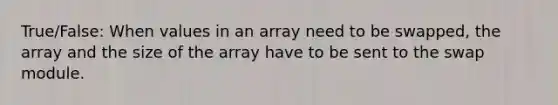 True/False: When values in an array need to be swapped, the array and the size of the array have to be sent to the swap module.