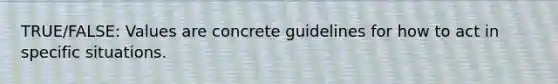 TRUE/FALSE: Values are concrete guidelines for how to act in specific situations.