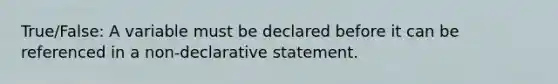 True/False: A variable must be declared before it can be referenced in a non-declarative statement.