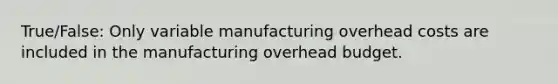 True/False: Only variable manufacturing overhead costs are included in the manufacturing overhead budget.