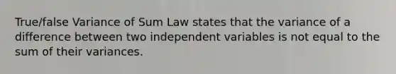 True/false Variance of Sum Law states that the variance of a difference between two independent variables is not equal to the sum of their variances.