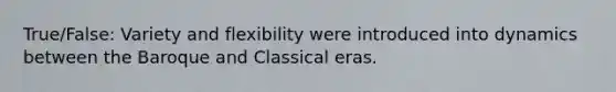 True/False: Variety and flexibility were introduced into dynamics between the Baroque and Classical eras.