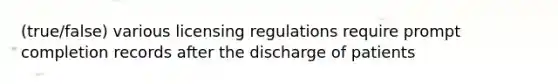 (true/false) various licensing regulations require prompt completion records after the discharge of patients