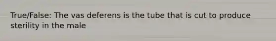 True/False: The vas deferens is the tube that is cut to produce sterility in the male