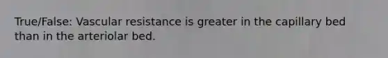 True/False: Vascular resistance is greater in the capillary bed than in the arteriolar bed.