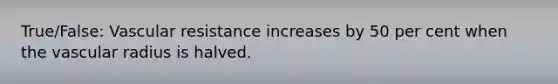 True/False: Vascular resistance increases by 50 per cent when the vascular radius is halved.