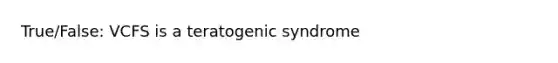 True/False: VCFS is a teratogenic syndrome