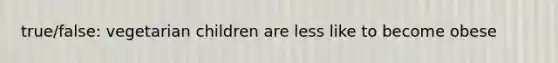 true/false: vegetarian children are less like to become obese