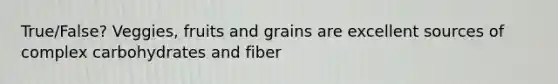 True/False? Veggies, fruits and grains are excellent sources of complex carbohydrates and fiber