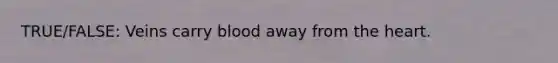 TRUE/FALSE: Veins carry blood away from the heart.