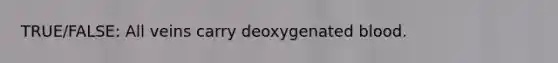 TRUE/FALSE: All veins carry deoxygenated blood.