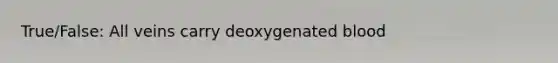 True/False: All veins carry deoxygenated blood