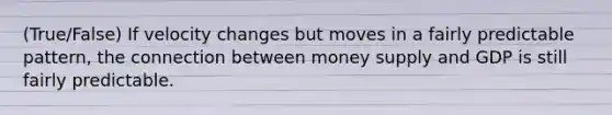 (True/False) If velocity changes but moves in a fairly predictable pattern, the connection between money supply and GDP is still fairly predictable.