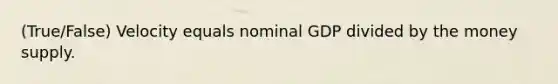 (True/False) Velocity equals nominal GDP divided by the money supply.