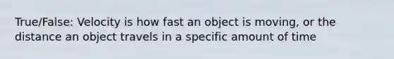 True/False: Velocity is how fast an object is moving, or the distance an object travels in a specific amount of time