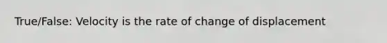 True/False: Velocity is the rate of change of displacement