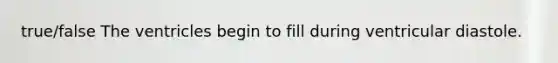 true/false The ventricles begin to fill during ventricular diastole.