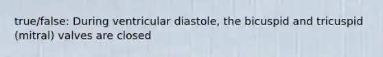 true/false: During ventricular diastole, the bicuspid and tricuspid (mitral) valves are closed