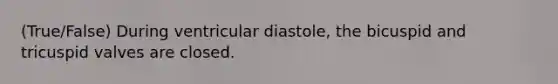 (True/False) During ventricular diastole, the bicuspid and tricuspid valves are closed.