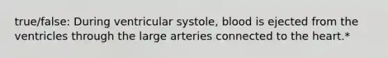 true/false: During ventricular systole, blood is ejected from the ventricles through the large arteries connected to the heart.*