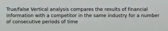 True/false Vertical analysis compares the results of financial information with a competitor in the same industry for a number of consecutive periods of time