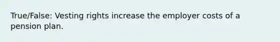 True/False: Vesting rights increase the employer costs of a pension plan.