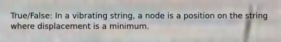 True/False: In a vibrating string, a node is a position on the string where displacement is a minimum.