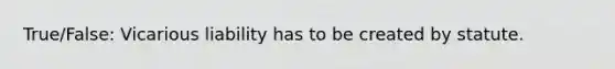 True/False: Vicarious liability has to be created by statute.