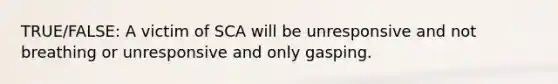 TRUE/FALSE: A victim of SCA will be unresponsive and not breathing or unresponsive and only gasping.