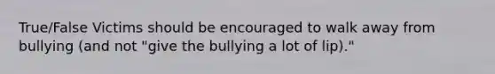 True/False Victims should be encouraged to walk away from bullying (and not "give the bullying a lot of lip)."