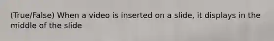 (True/False) When a video is inserted on a slide, it displays in the middle of the slide