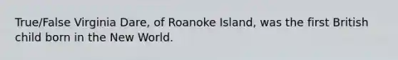 True/False Virginia Dare, of Roanoke Island, was the first British child born in the New World.