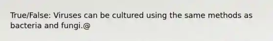 True/False: Viruses can be cultured using the same methods as bacteria and fungi.@