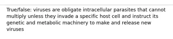 True/false: viruses are obligate intracellular parasites that cannot multiply unless they invade a specific host cell and instruct its genetic and metabolic machinery to make and release new viruses