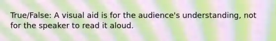 True/False: A visual aid is for the audience's understanding, not for the speaker to read it aloud.