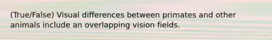 (True/False) Visual differences between primates and other animals include an overlapping vision fields.