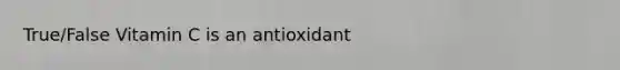 True/False Vitamin C is an antioxidant