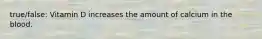 true/false: Vitamin D increases the amount of calcium in the blood.