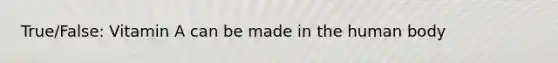 True/False: Vitamin A can be made in the human body