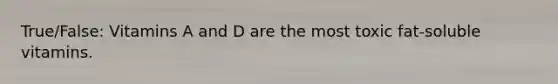 True/False: Vitamins A and D are the most toxic fat-soluble vitamins.