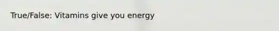 True/False: Vitamins give you energy