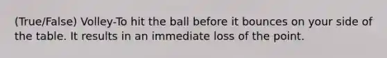 (True/False) Volley-To hit the ball before it bounces on your side of the table. It results in an immediate loss of the point.