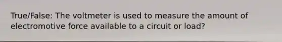 True/False: The voltmeter is used to measure the amount of electromotive force available to a circuit or load?
