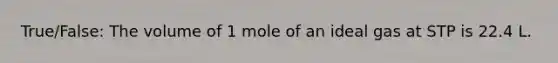 True/False: The volume of 1 mole of an ideal gas at STP is 22.4 L.