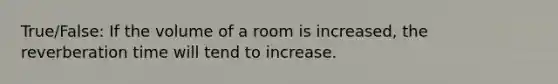 True/False: If the volume of a room is increased, the reverberation time will tend to increase.