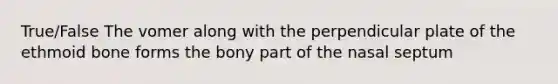 True/False The vomer along with the perpendicular plate of the ethmoid bone forms the bony part of the nasal septum