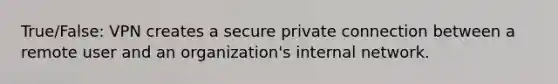 True/False: VPN creates a secure private connection between a remote user and an organization's internal network.