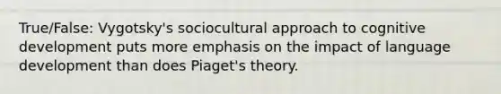 True/False: Vygotsky's sociocultural approach to cognitive development puts more emphasis on the impact of language development than does Piaget's theory.