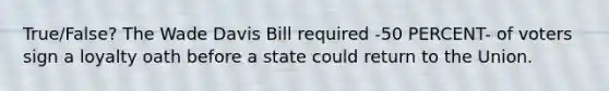 True/False? The Wade Davis Bill required -50 PERCENT- of voters sign a loyalty oath before a state could return to the Union.